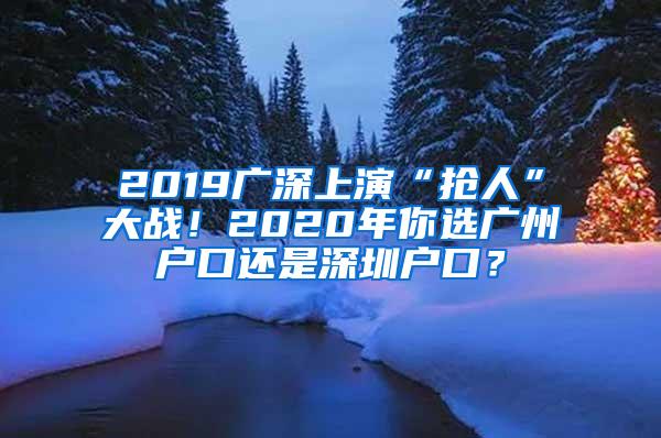 2019广深上演“抢人”大战！2020年你选广州户口还是深圳户口？