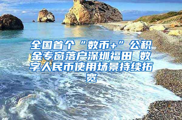 全国首个“数币+”公积金专窗落户深圳福田 数字人民币使用场景持续拓宽