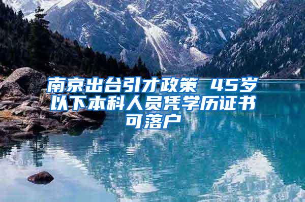 南京出台引才政策 45岁以下本科人员凭学历证书可落户