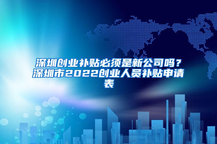 深圳创业补贴必须是新公司吗？深圳市2022创业人员补贴申请表
