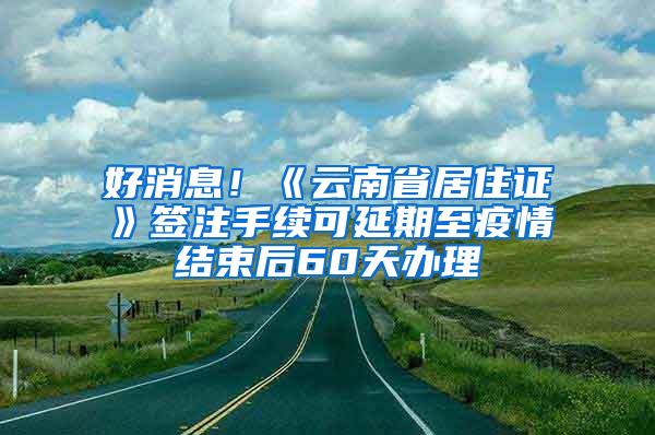 好消息！《云南省居住证》签注手续可延期至疫情结束后60天办理