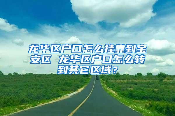 龙华区户口怎么挂靠到宝安区 龙华区户口怎么转到其它区域？