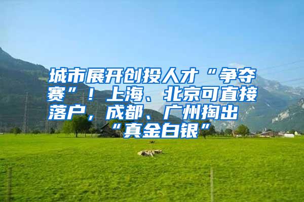 城市展开创投人才“争夺赛”！上海、北京可直接落户，成都、广州掏出“真金白银”