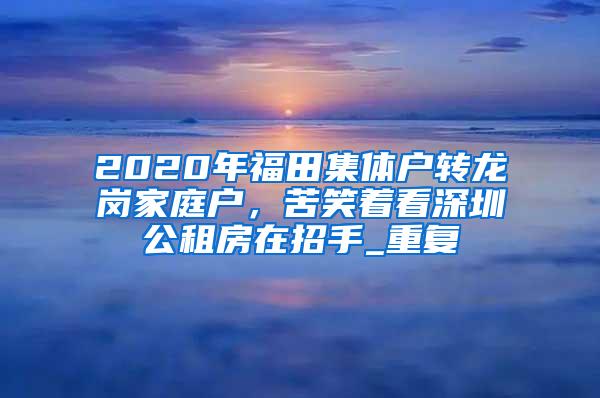 2020年福田集体户转龙岗家庭户，苦笑着看深圳公租房在招手_重复