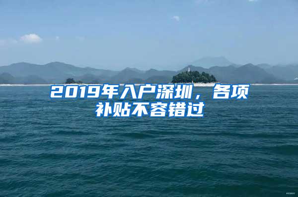 2019年入户深圳，各项补贴不容错过