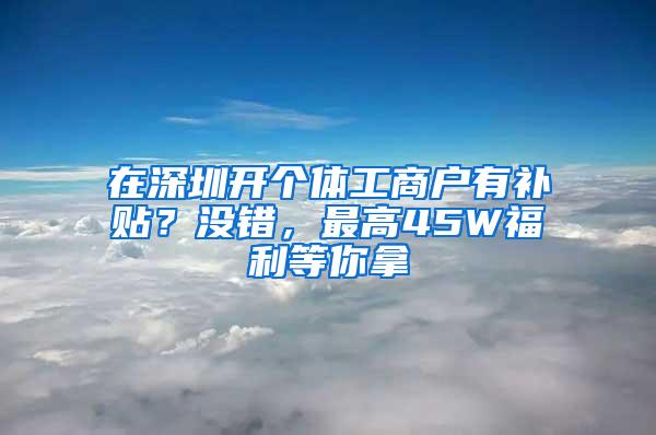 在深圳开个体工商户有补贴？没错，最高45W福利等你拿