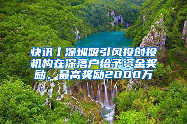 快讯丨深圳吸引风投创投机构在深落户给予资金奖励，最高奖励2000万