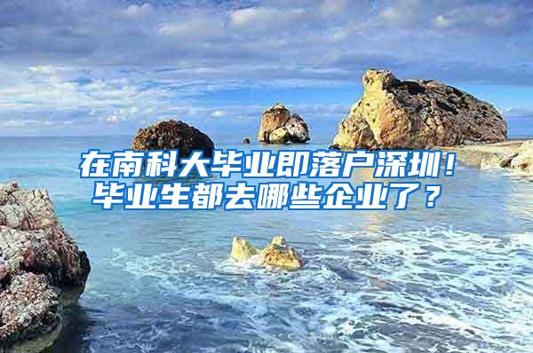 在南科大毕业即落户深圳！毕业生都去哪些企业了？