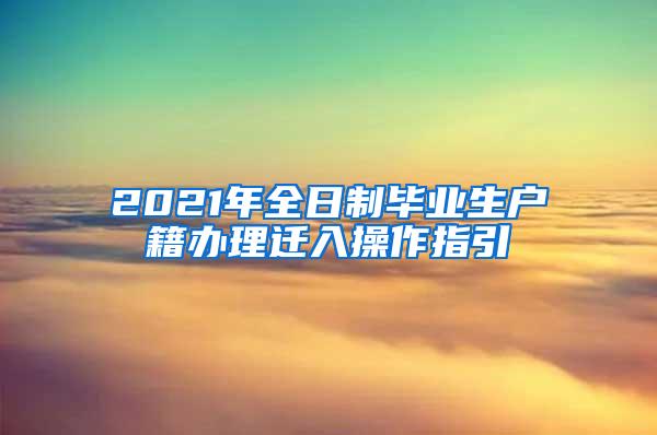 2021年全日制毕业生户籍办理迁入操作指引