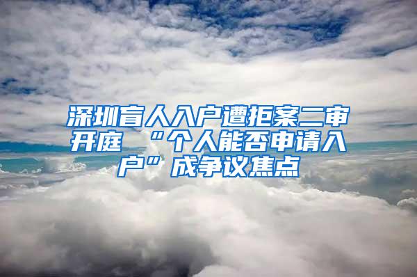 深圳盲人入户遭拒案二审开庭 “个人能否申请入户”成争议焦点