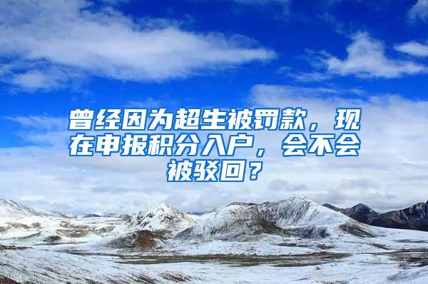 曾经因为超生被罚款，现在申报积分入户，会不会被驳回？