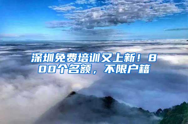 深圳免费培训又上新！800个名额，不限户籍