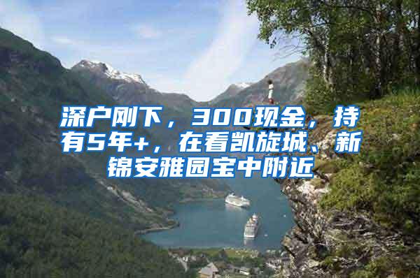 深户刚下，300现金，持有5年+，在看凯旋城、新锦安雅园宝中附近