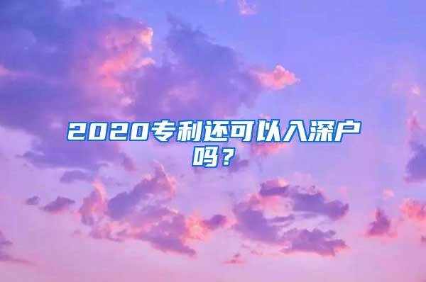 2020专利还可以入深户吗？