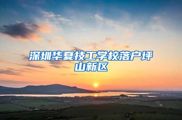 深圳华夏技工学校落户坪山新区