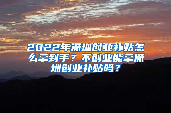 2022年深圳创业补贴怎么拿到手？不创业能拿深圳创业补贴吗？