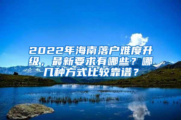 2022年海南落户难度升级，最新要求有哪些？哪几种方式比较靠谱？