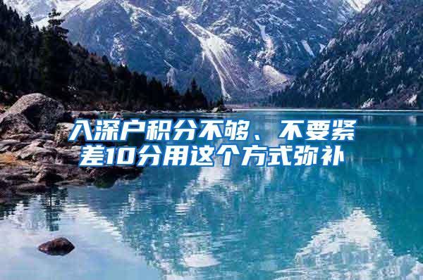 入深户积分不够、不要紧差10分用这个方式弥补