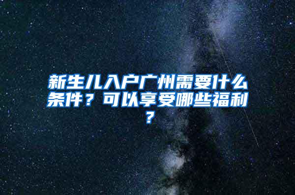 新生儿入户广州需要什么条件？可以享受哪些福利？