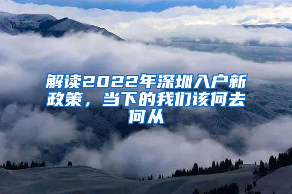 解读2022年深圳入户新政策，当下的我们该何去何从