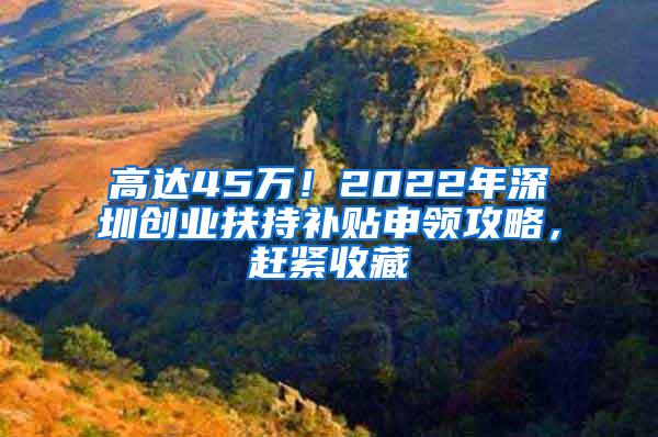 高达45万！2022年深圳创业扶持补贴申领攻略，赶紧收藏