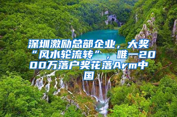 深圳激励总部企业，大奖“风水轮流转”，唯一2000万落户奖花落Arm中国