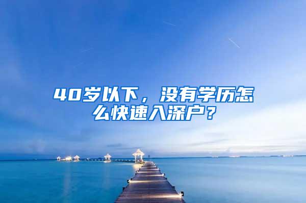 40岁以下，没有学历怎么快速入深户？