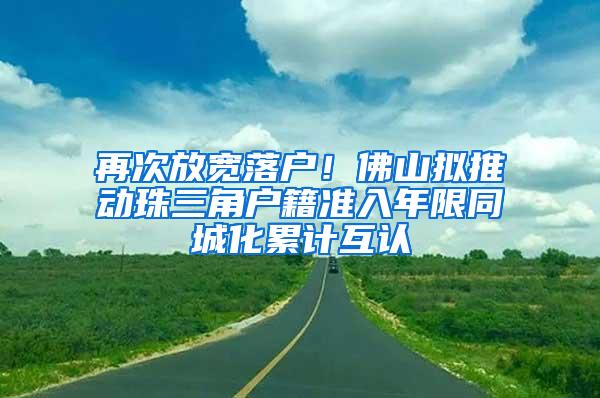 再次放宽落户！佛山拟推动珠三角户籍准入年限同城化累计互认