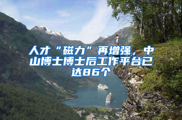 人才“磁力”再增强，中山博士博士后工作平台已达86个