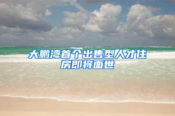 大鹏湾首个出售型人才住房即将面世