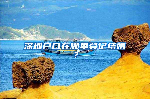 深圳户口在哪里登记结婚？