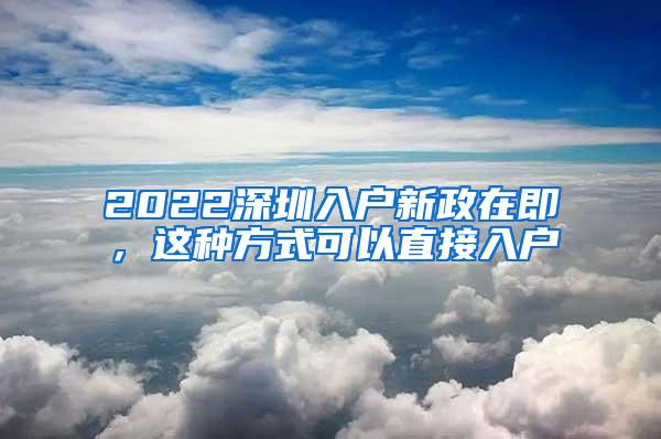 2022深圳入户新政在即，这种方式可以直接入户