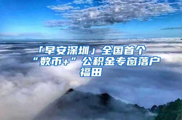 「早安深圳」全国首个“数币+”公积金专窗落户福田