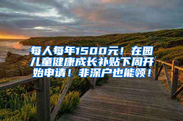 每人每年1500元！在园儿童健康成长补贴下周开始申请！非深户也能领！