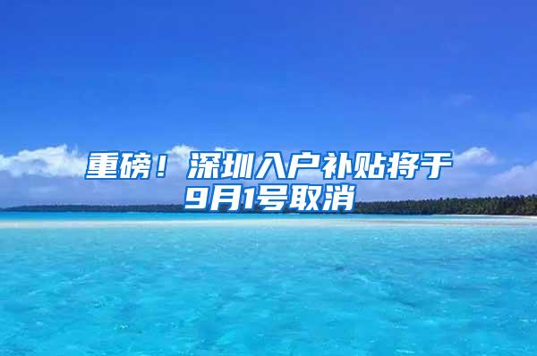 重磅！深圳入户补贴将于9月1号取消