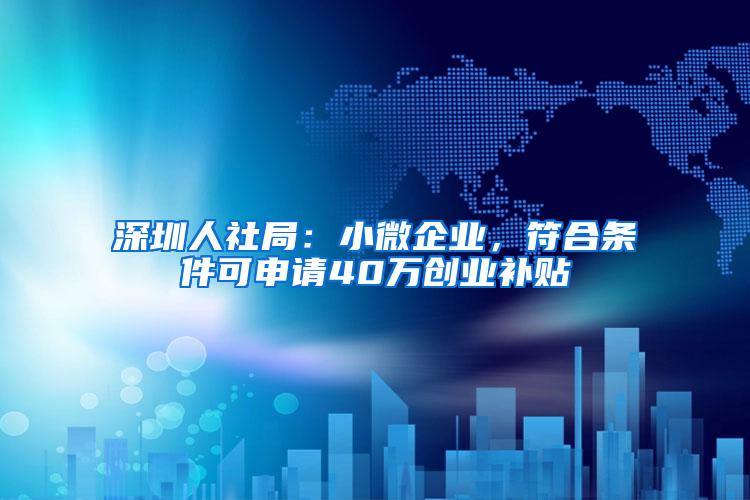 深圳人社局：小微企业，符合条件可申请40万创业补贴