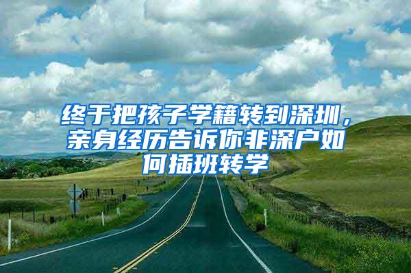 终于把孩子学籍转到深圳，亲身经历告诉你非深户如何插班转学