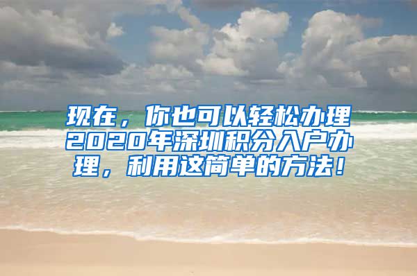 现在，你也可以轻松办理2020年深圳积分入户办理，利用这简单的方法！