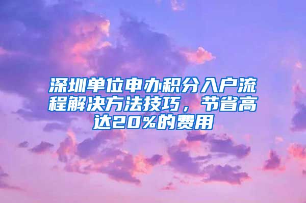 深圳单位申办积分入户流程解决方法技巧，节省高达20%的费用