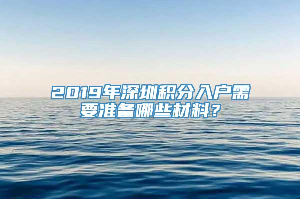 2019年深圳积分入户需要准备哪些材料？