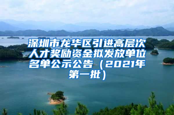 深圳市龙华区引进高层次人才奖励资金拟发放单位名单公示公告（2021年第一批）