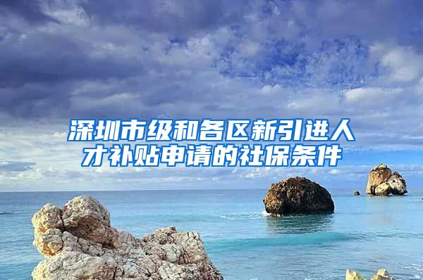 深圳市级和各区新引进人才补贴申请的社保条件