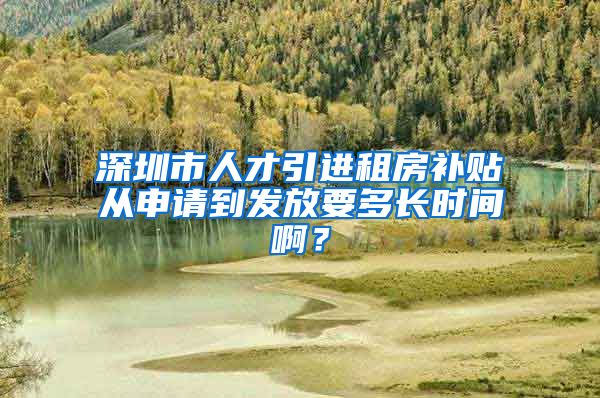 深圳市人才引进租房补贴从申请到发放要多长时间啊？