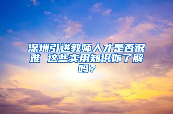 深圳引进教师人才是否很难 这些实用知识你了解吗？