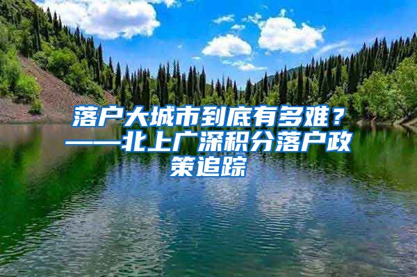 落户大城市到底有多难？——北上广深积分落户政策追踪