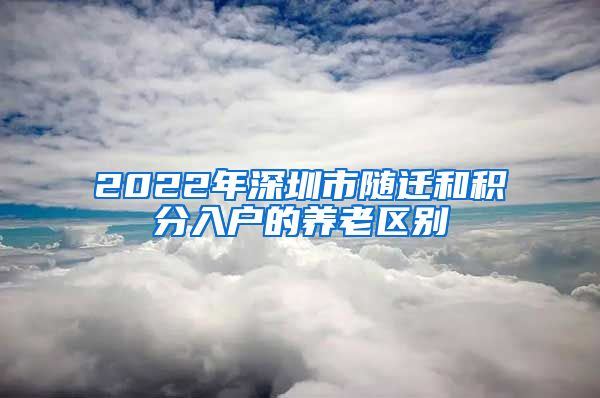 2022年深圳市随迁和积分入户的养老区别