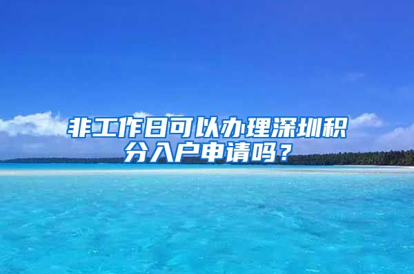 非工作日可以办理深圳积分入户申请吗？