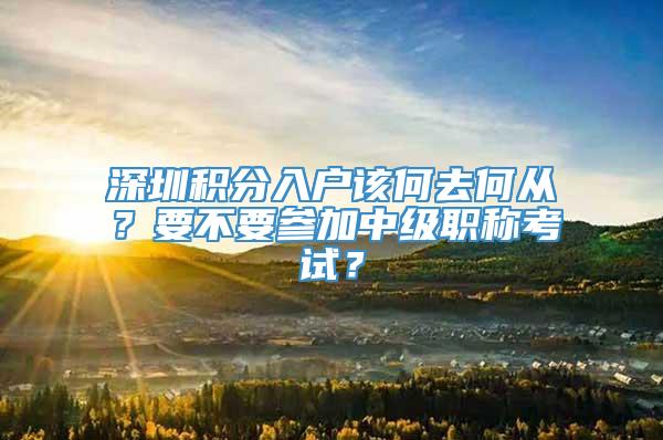 深圳积分入户该何去何从？要不要参加中级职称考试？