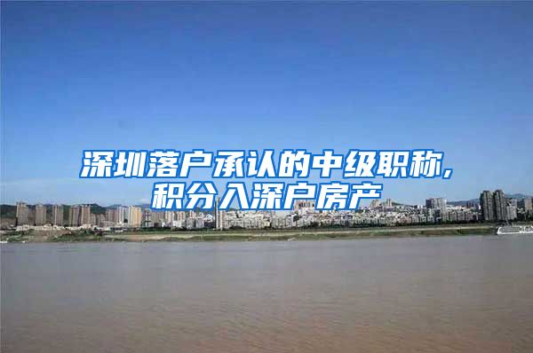 深圳落户承认的中级职称,积分入深户房产