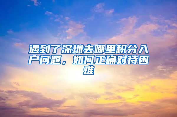 遇到了深圳去哪里积分入户问题，如何正确对待困难